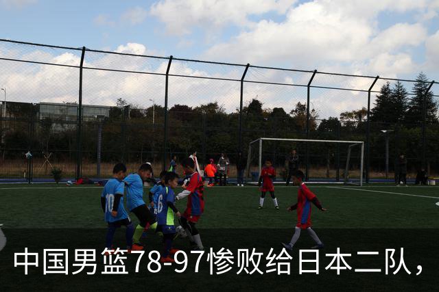 中国男篮78-97惨败给日本二队，两大问题明显，多名媒体人喊话郭士强下课